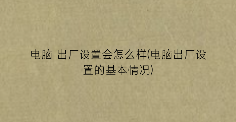 电脑出厂设置会怎么样(电脑出厂设置的基本情况)